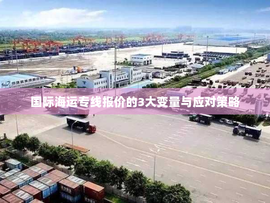 国际海运专线报价的3大变量与应对策略 国际海运专线报价的3大变量与应对策略
