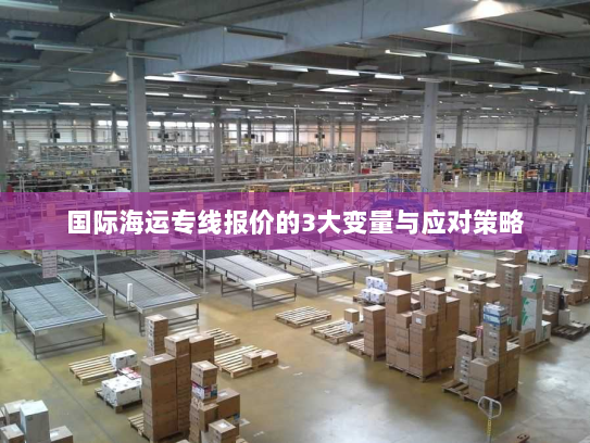 国际海运专线报价的3大变量与应对策略 国际海运专线报价的3大变量与应对策略