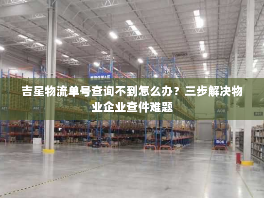 吉星物流单号查询不到怎么办？三步解决物业企业查件难题