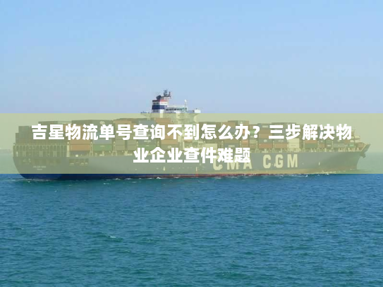 吉星物流单号查询不到怎么办？三步解决物业企业查件难题