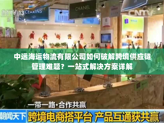 中远海运物流有限公司如何破解跨境供应链管理难题?一站式解决方案详解 中远海运物流有限公司如何破解跨境供应链管理难题?一站式解决方案详解