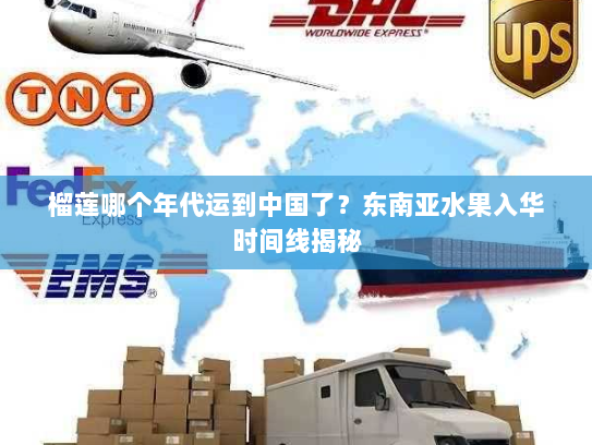 榴莲哪个年代运到中国了?东南亚水果入华时间线揭秘 榴莲哪个年代运到中国了?东南亚水果入华时间线揭秘