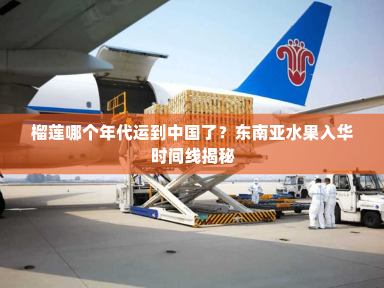 榴莲哪个年代运到中国了?东南亚水果入华时间线揭秘 榴莲哪个年代运到中国了?东南亚水果入华时间线揭秘