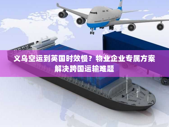 义乌空运到英国时效慢？物业企业专属方案解决跨国运输难题