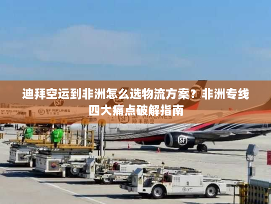 迪拜空运到非洲怎么选物流方案?非洲专线四大痛点破解指南 迪拜空运到非洲怎么选物流方案?非洲专线四大痛点破解指南