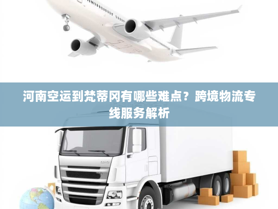 河南空运到梵蒂冈有哪些难点?跨境物流专线服务解析 河南空运到梵蒂冈有哪些难点?跨境物流专线服务解析