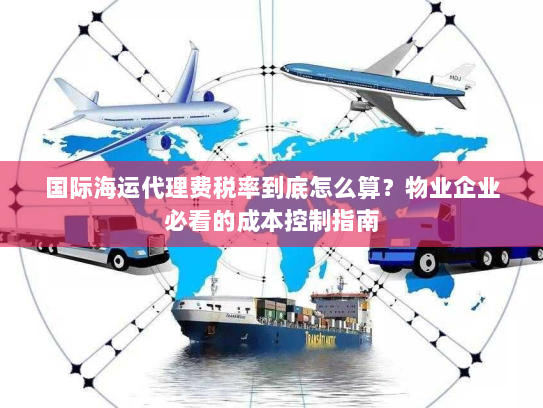 国际海运代理费税率到底怎么算?物业企业必看的成本控制指南 国际海运代理费税率到底怎么算?物业企业必看的成本控制指南