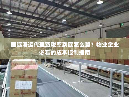 国际海运代理费税率到底怎么算?物业企业必看的成本控制指南 国际海运代理费税率到底怎么算?物业企业必看的成本控制指南
