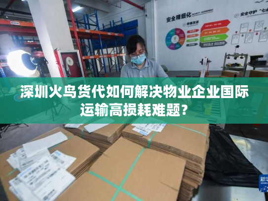 深圳火鸟货代如何解决物业企业国际运输高损耗难题？