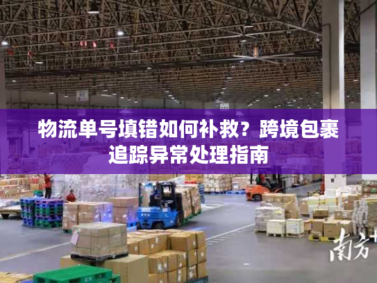 物流单号填错如何补救？跨境包裹追踪异常处理指南