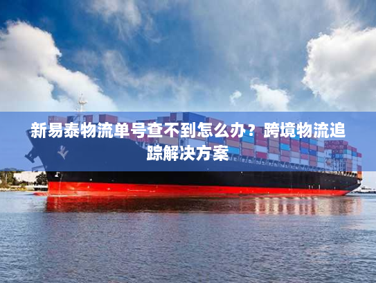 新易泰物流单号查不到怎么办?跨境物流追踪解决方案 新易泰物流单号查不到怎么办?跨境物流追踪解决方案
