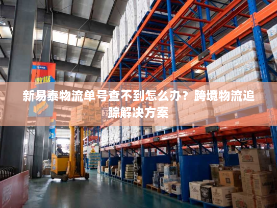 新易泰物流单号查不到怎么办?跨境物流追踪解决方案 新易泰物流单号查不到怎么办?跨境物流追踪解决方案