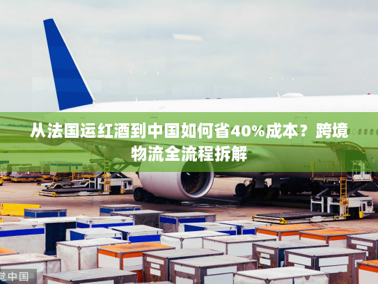 从法国运红酒到中国如何省40%成本?跨境物流全流程拆解 从法国运红酒到中国如何省40%成本?跨境物流全流程拆解