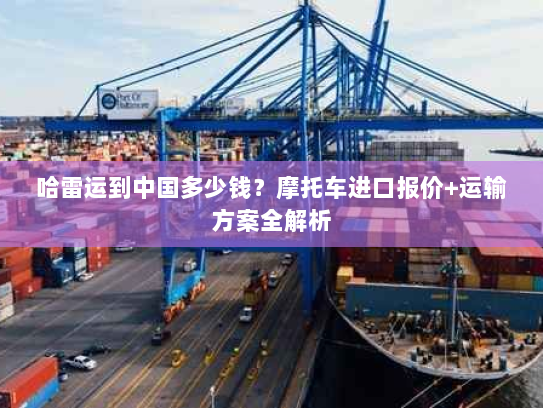 哈雷运到中国多少钱？摩托车进口报价+运输方案全解析