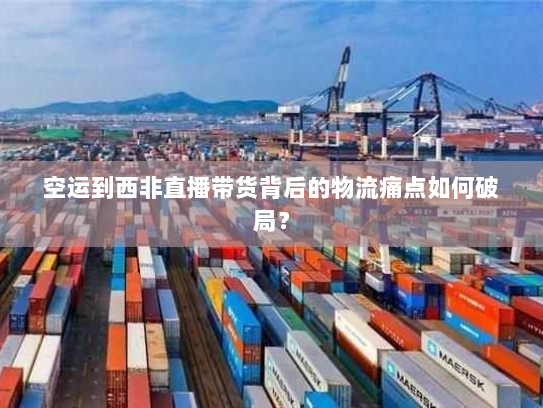 空运到西非直播带货背后的物流痛点如何破局? 空运到西非直播带货背后的物流痛点如何破局?