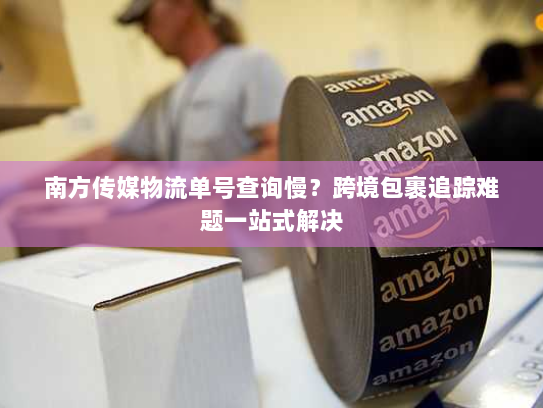 南方传媒物流单号查询慢？跨境包裹追踪难题一站式解决