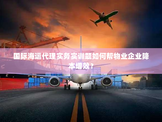 国际海运代理实务实训题如何帮物业企业降本增效？