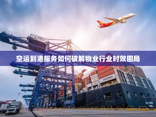 空运到港服务如何破解物业行业时效困局