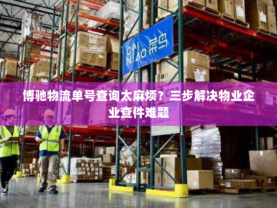 博驰物流单号查询太麻烦？三步解决物业企业查件难题