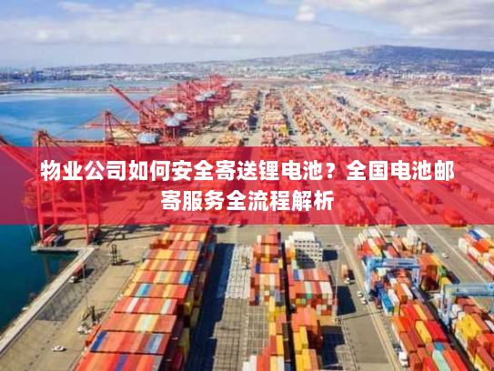 物业公司如何安全寄送锂电池？全国电池邮寄服务全流程解析