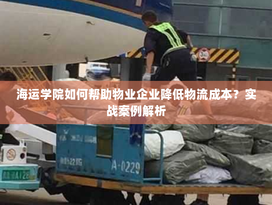 海运学院如何帮助物业企业降低物流成本?实战案例解析 海运学院如何帮助物业企业降低物流成本?实战案例解析