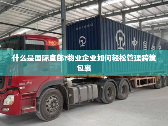 什么是国际直邮?物业企业如何轻松管理跨境包裹 什么是国际直邮?物业企业如何轻松管理跨境包裹