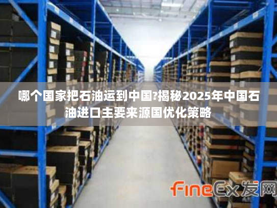 哪个国家把石油运到中国?揭秘2025年中国石油进口主要来源国优化策略 哪个国家把石油运到中国?揭秘2025年中国石油进口主要来源国优化策略