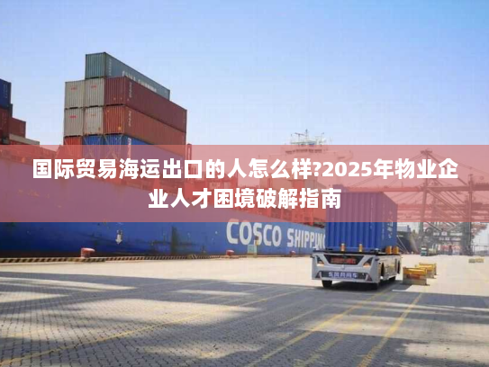 国际贸易海运出口的人怎么样?2025年物业企业人才困境破解指南 国际贸易海运出口的人怎么样?2025年物业企业人才困境破解指南