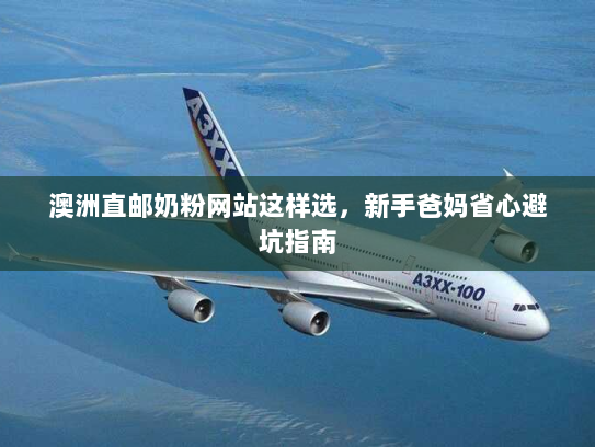 澳洲直邮奶粉网站这样选,新手爸妈省心避坑指南 澳洲直邮奶粉网站这样选,新手爸妈省心避坑指南