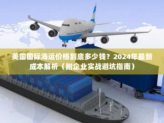美国国际海运价格到底多少钱？2024年最新成本解析（附企业实战避坑指南）