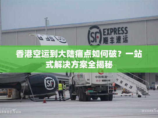 香港空运到大陆痛点如何破？一站式解决方案全揭秘