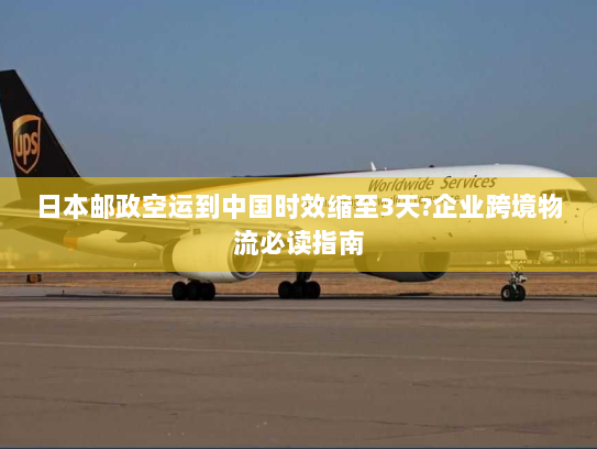 日本邮政空运到中国时效缩至3天?企业跨境物流必读指南 日本邮政空运到中国时效缩至3天?企业跨境物流必读指南
