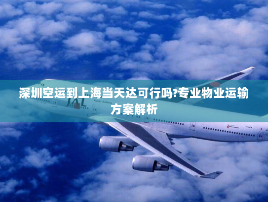 深圳空运到上海当天达可行吗?专业物业运输方案解析