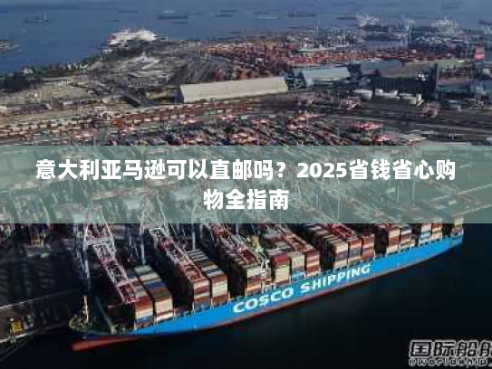 意大利亚马逊可以直邮吗?2025省钱省心购物全指南 意大利亚马逊可以直邮吗?2025省钱省心购物全指南