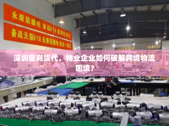 深圳皇岗货代,物业企业如何破解跨境物流困境? 深圳皇岗货代,物业企业如何破解跨境物流困境?