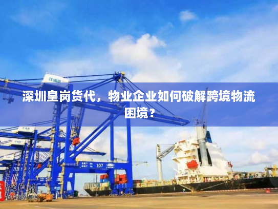 深圳皇岗货代,物业企业如何破解跨境物流困境? 深圳皇岗货代,物业企业如何破解跨境物流困境?