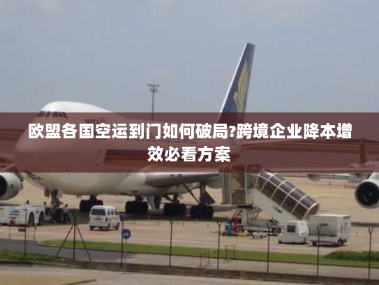 欧盟各国空运到门如何破局?跨境企业降本增效必看方案