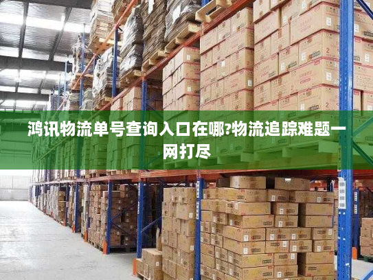 鸿讯物流单号查询入口在哪?物流追踪难题一网打尽 鸿讯物流单号查询入口在哪?物流追踪难题一网打尽