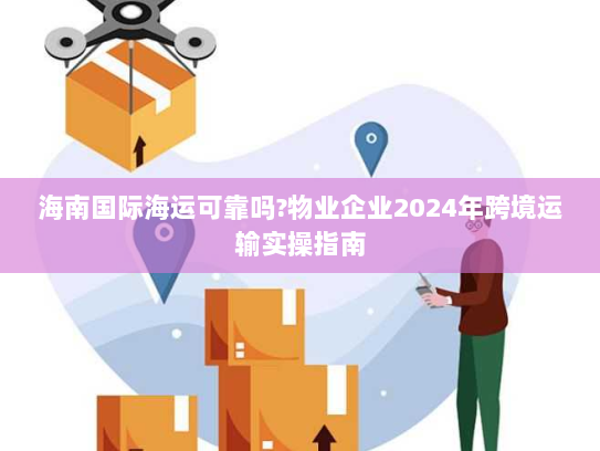 海南国际海运可靠吗?物业企业2024年跨境运输实操指南