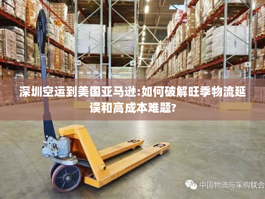 深圳空运到美国亚马逊:如何破解旺季物流延误和高成本难题?