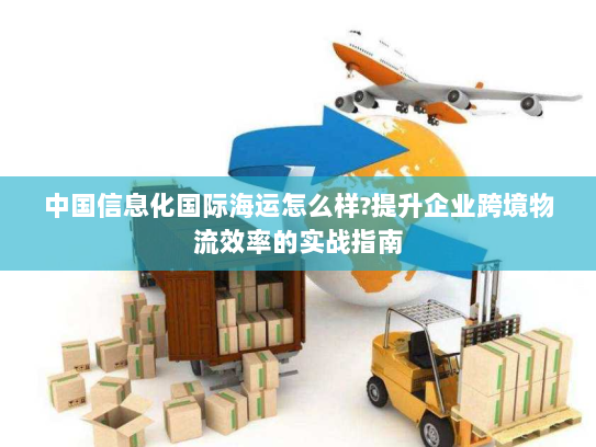中国信息化国际海运怎么样?提升企业跨境物流效率的实战指南 中国信息化国际海运怎么样?提升企业跨境物流效率的实战指南