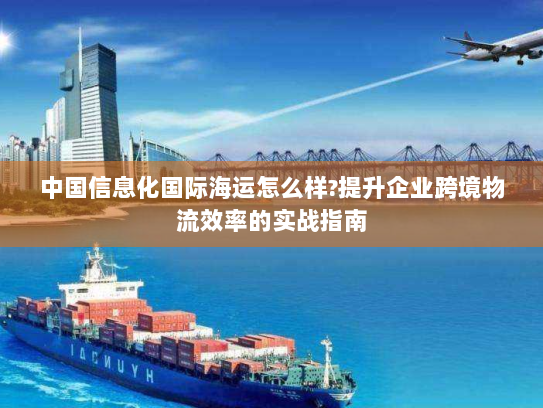 中国信息化国际海运怎么样?提升企业跨境物流效率的实战指南 中国信息化国际海运怎么样?提升企业跨境物流效率的实战指南