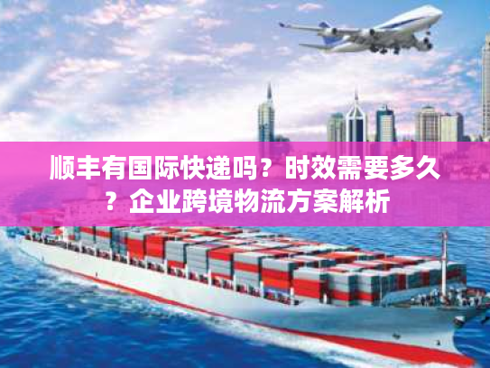 顺丰有国际快递吗？时效需要多久？企业跨境物流方案解析