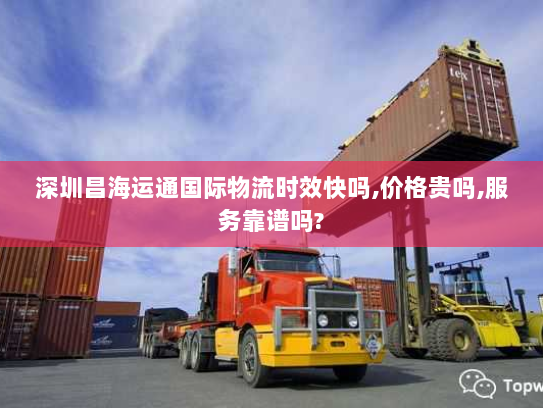 深圳昌海运通国际物流时效快吗,价格贵吗,服务靠谱吗?