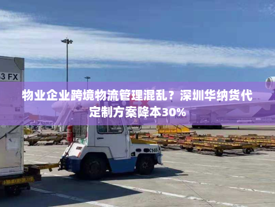 物业企业跨境物流管理混乱？深圳华纳货代定制方案降本30%