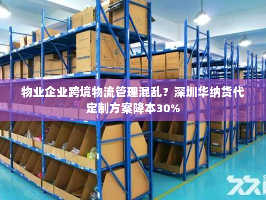 物业企业跨境物流管理混乱?深圳华纳货代定制方案降本30% 物业企业跨境物流管理混乱?深圳华纳货代定制方案降本30%