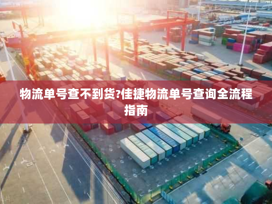 物流单号查不到货?佳捷物流单号查询全流程指南 物流单号查不到货?佳捷物流单号查询全流程指南