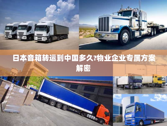 日本音箱转运到中国多久?物业企业专属方案解密 日本音箱转运到中国多久?物业企业专属方案解密