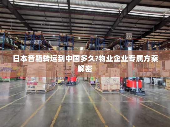 日本音箱转运到中国多久?物业企业专属方案解密
