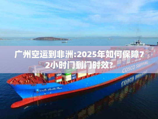 广州空运到非洲:2025年如何保障72小时门到门时效? 广州空运到非洲:2025年如何保障72小时门到门时效?